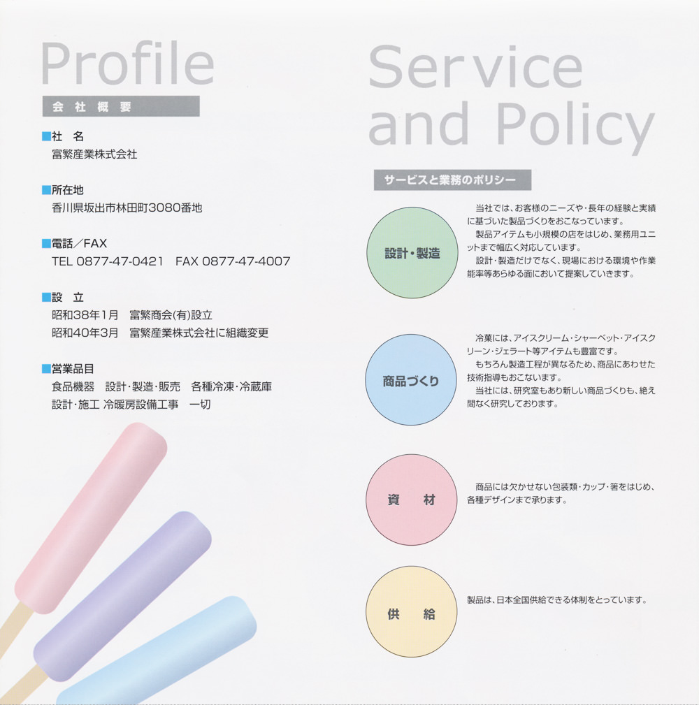 Profile 会社概要 社名 富繁産業株式会社 所在地 香川県坂出市林田町3080番地 電話/FAX TEL0877-47-0421 FAX 0877-47-4007 設立 昭和38年1月 富繁商会（有）設立 昭和40年3月 富繁産業株式会社に組織変更 Service and Policy サービスと業務のポリシー 設計・製造 商品作り 資材 供給